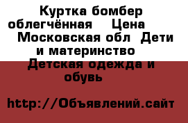 Куртка бомбер облегчённая  › Цена ­ 600 - Московская обл. Дети и материнство » Детская одежда и обувь   